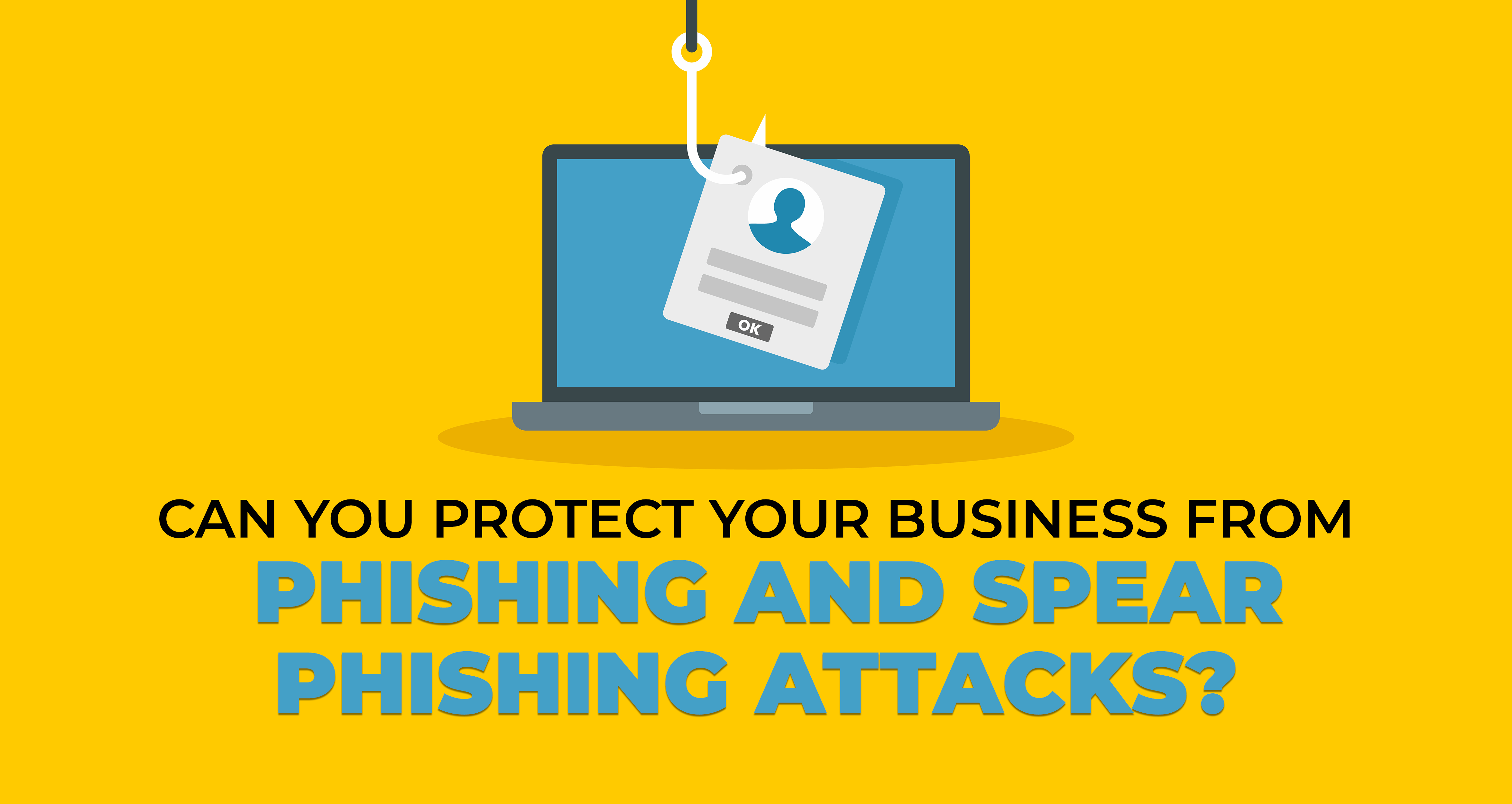 Can You Protect Your Business from Phishing and Spear Phishing Attacks